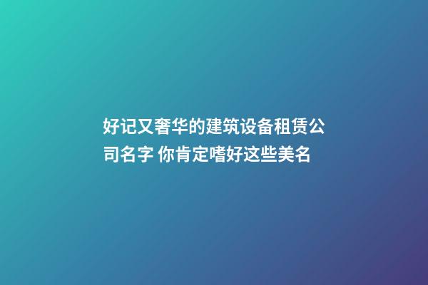 好记又奢华的建筑设备租赁公司名字 你肯定嗜好这些美名-第1张-公司起名-玄机派